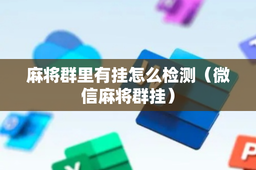 麻将群里有挂怎么检测（微信麻将群挂）