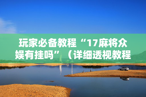 玩家必备教程“17麻将众娱有挂吗”（详细透视教程）-哔哩哔哩