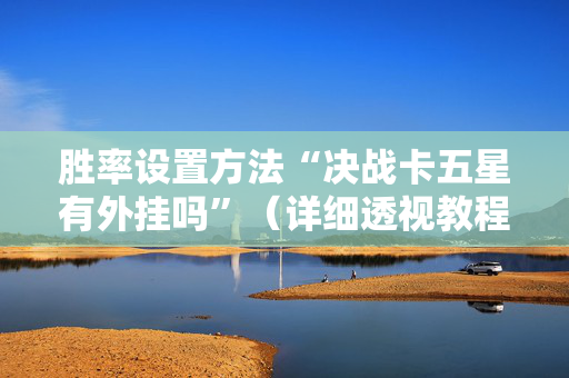 胜率设置方法“决战卡五星有外挂吗”（详细透视教程）-哔哩哔哩