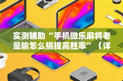 实测辅助“手机微乐麻将老是输怎么搞提高胜率”（详细透视教程）-哔哩哔哩
