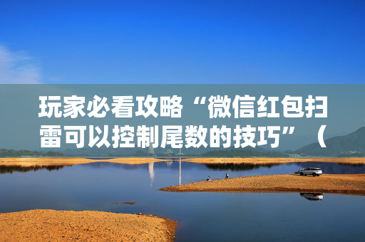 玩家必看攻略“微信红包扫雷可以控制尾数的技巧”（详细透视教程）-哔哩哔哩