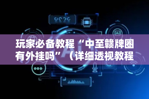 玩家必备教程“中至赣牌圈有外挂吗”（详细透视教程）-哔哩哔哩