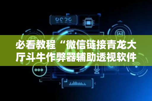 必看教程“微信链接青龙大厅斗牛作弊器辅助透视软件”（详细透视教程）-哔哩哔哩