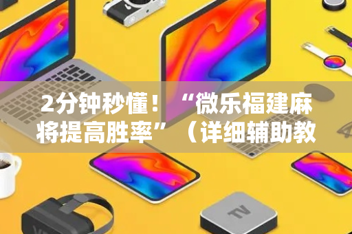 2分钟秒懂！“微乐福建麻将提高胜率”（详细辅助教程）-哔哩哔哩