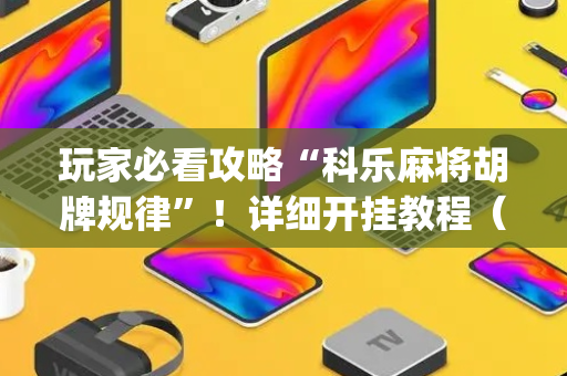 玩家必看攻略“科乐麻将胡牌规律”！详细开挂教程（确实真的有挂)-抖音