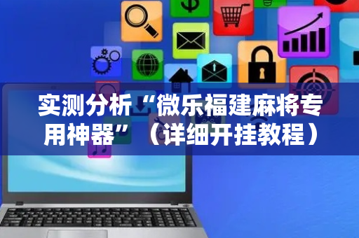 实测分析“微乐福建麻将专用神器”（详细开挂教程）-哔哩哔哩