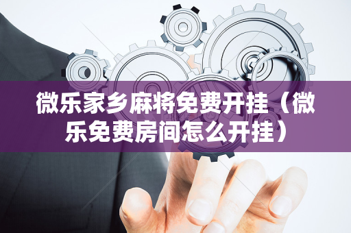微乐家乡麻将免费开挂（微乐免费房间怎么开挂）