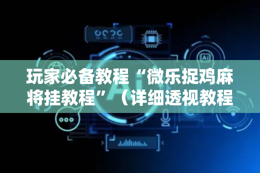 玩家必备教程“微乐捉鸡麻将挂教程”（详细透视教程）-哔哩哔哩