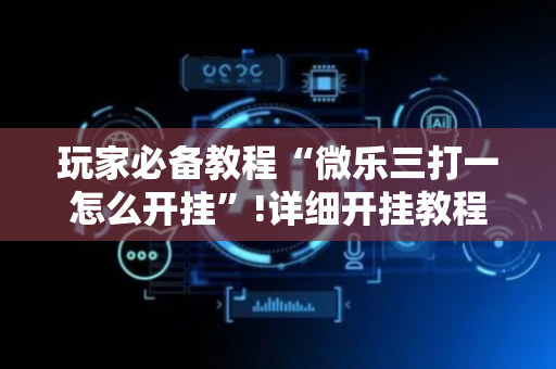 玩家必备教程“微乐三打一怎么开挂”!详细开挂教程-抖音