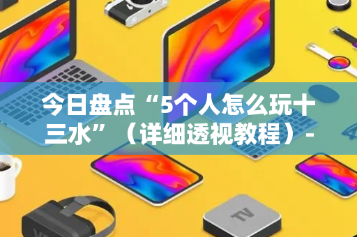 今日盘点“5个人怎么玩十三水”（详细透视教程）-哔哩哔哩