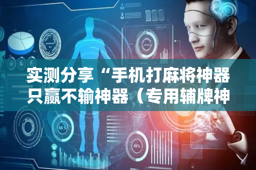 实测分享“手机打麻将神器只赢不输神器（专用辅牌神器免安装）