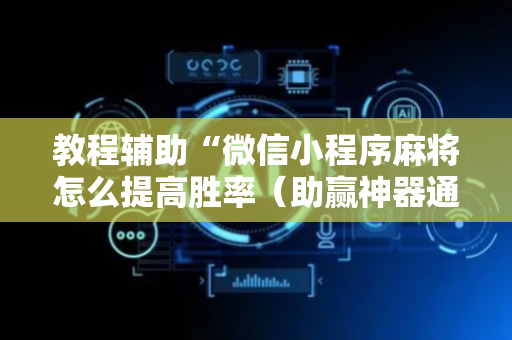 教程辅助“微信小程序麻将怎么提高胜率（助赢神器通用版）