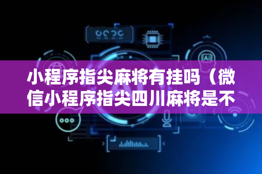 小程序指尖麻将有挂吗（微信小程序指尖四川麻将是不是有挂）