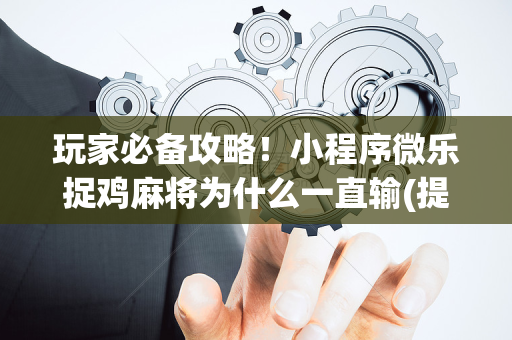 玩家必备攻略！小程序微乐捉鸡麻将为什么一直输(提高胜率软件)