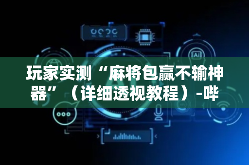 玩家实测“麻将包赢不输神器”（详细透视教程）-哔哩哔哩