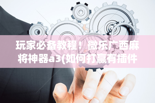 玩家必备教程！微乐广西麻将神器a3(如何打赢有插件吗)