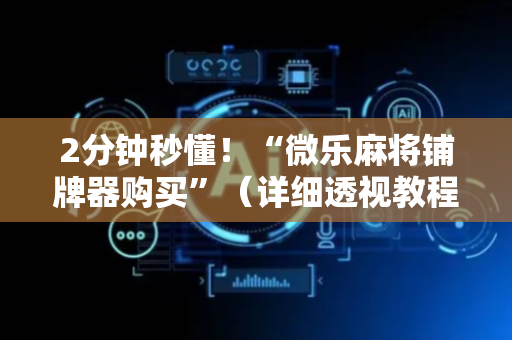 2分钟秒懂！“微乐麻将铺牌器购买”（详细透视教程）-哔哩哔哩