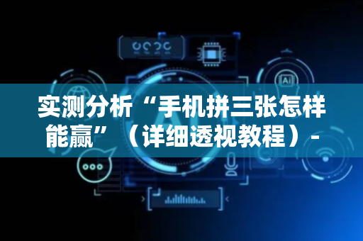 实测分析“手机拼三张怎样能赢”（详细透视教程）-哔哩哔哩