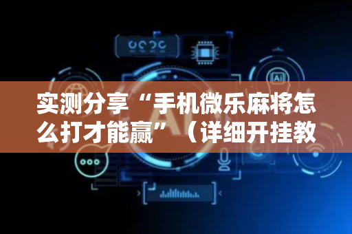 实测分享“手机微乐麻将怎么打才能赢”（详细开挂教程）-哔哩哔哩