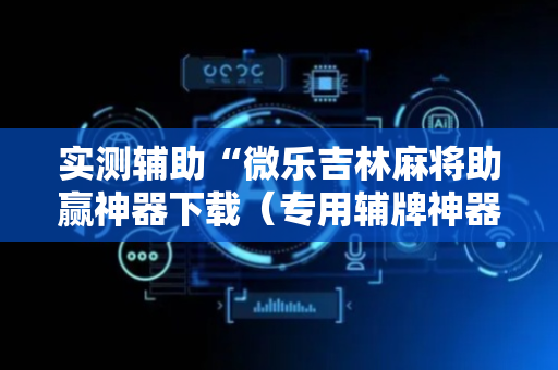 实测辅助“微乐吉林麻将助赢神器下载（专用辅牌神器免安装）