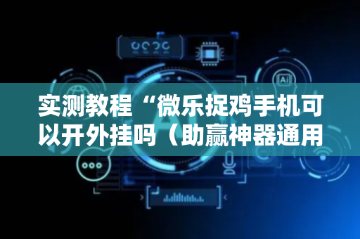 实测教程“微乐捉鸡手机可以开外挂吗（助赢神器通用版）