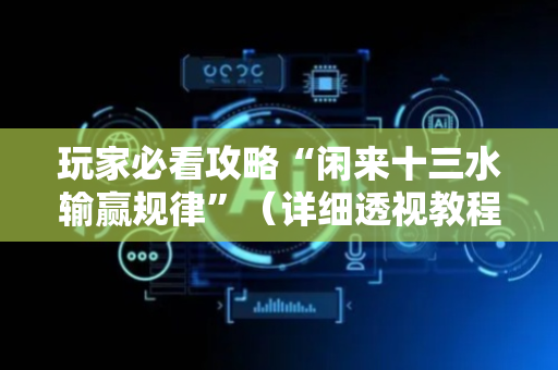 玩家必看攻略“闲来十三水输赢规律”（详细透视教程）-哔哩哔哩