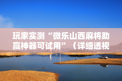玩家实测“微乐山西麻将助赢神器可试用”（详细透视教程）-哔哩哔哩
