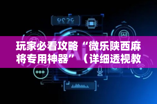 玩家必看攻略“微乐陕西麻将专用神器”（详细透视教程）-哔哩哔哩