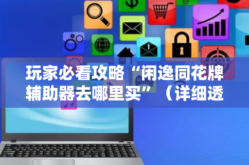 玩家必看攻略“闲逸同花牌辅助器去哪里买”（详细透视教程）-哔哩哔哩