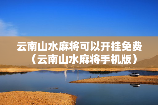 云南山水麻将可以开挂免费（云南山水麻将手机版）