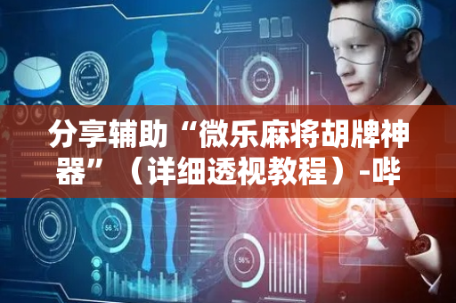 分享辅助“微乐麻将胡牌神器”（详细透视教程）-哔哩哔哩