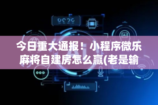 今日重大通报！小程序微乐麻将自建房怎么赢(老是输为什么)