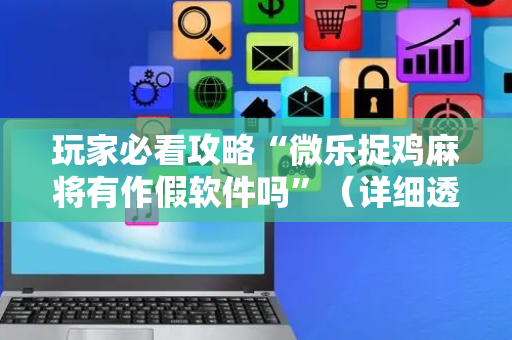 玩家必看攻略“微乐捉鸡麻将有作假软件吗”（详细透视教程）-哔哩哔哩