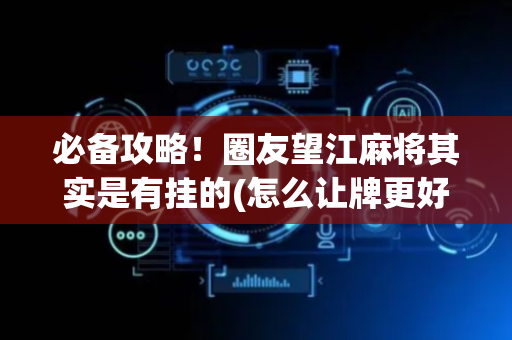 必备攻略！圈友望江麻将其实是有挂的(怎么让牌更好)