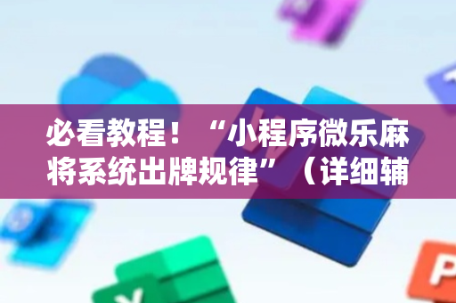 必看教程！“小程序微乐麻将系统出牌规律”（详细辅助教程）-哔哩哔哩