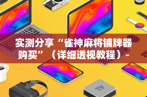 实测分享“雀神麻将铺牌器购买”（详细透视教程）-哔哩哔哩
