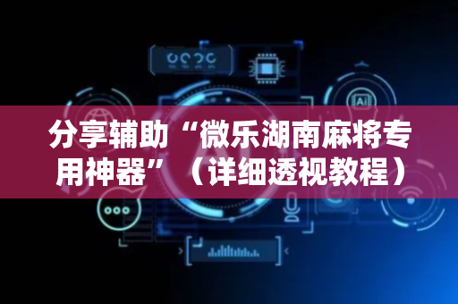 分享辅助“微乐湖南麻将专用神器”（详细透视教程）-哔哩哔哩