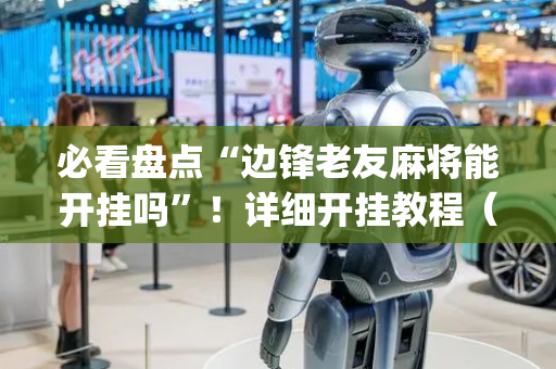 必看盘点“边锋老友麻将能开挂吗”！详细开挂教程（确实真的有挂)-抖音