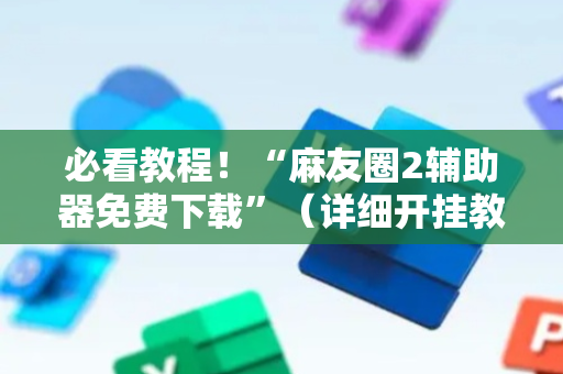 必看教程！“麻友圈2辅助器免费下载”（详细开挂教程）-哔哩哔哩