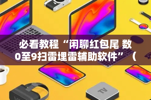 必看教程“闲聊红包尾 数0至9扫雷埋雷辅助软件”（详细透视教程）-哔哩哔哩
