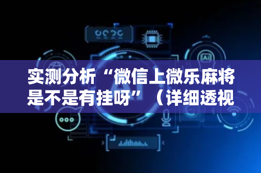 实测分析“微信上微乐麻将是不是有挂呀”（详细透视教程）-哔哩哔哩