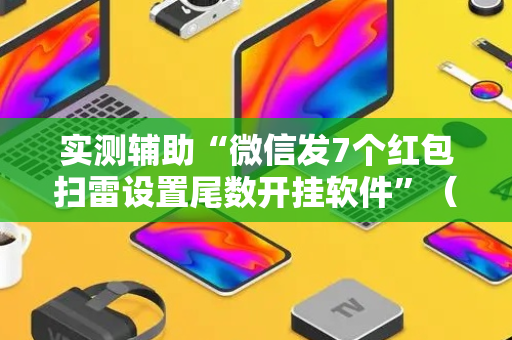 实测辅助“微信发7个红包扫雷设置尾数开挂软件”（详细透视教程）-哔哩哔哩