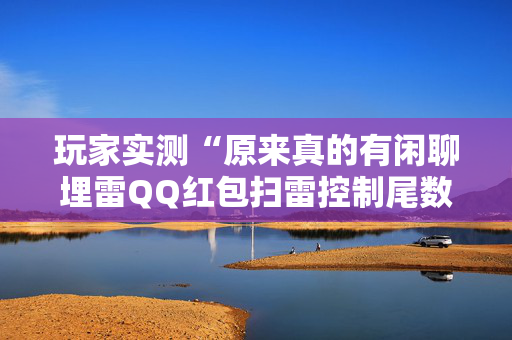玩家实测“原来真的有闲聊埋雷QQ红包扫雷控制尾数开挂”（详细透视教程）-哔哩哔哩