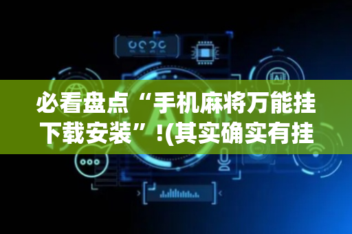 必看盘点“手机麻将万能挂下载安装”!(其实确实有挂)-抖音