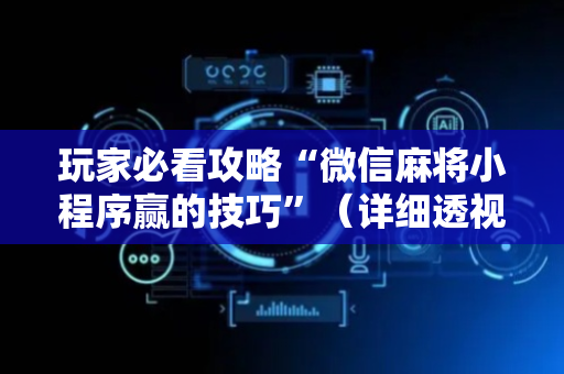 玩家必看攻略“微信麻将小程序赢的技巧”（详细透视教程）-哔哩哔哩