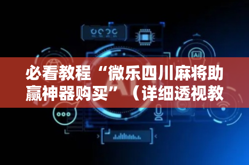 必看教程“微乐四川麻将助赢神器购买”（详细透视教程）-哔哩哔哩