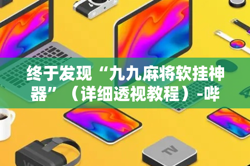 终于发现“九九麻将软挂神器”（详细透视教程）-哔哩哔哩
