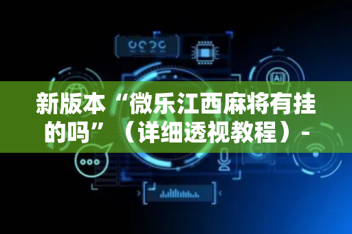 新版本“微乐江西麻将有挂的吗”（详细透视教程）-哔哩哔哩