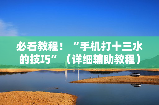 必看教程！“手机打十三水的技巧”（详细辅助教程）-哔哩哔哩