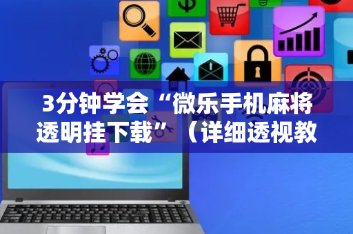 3分钟学会“微乐手机麻将透明挂下载”（详细透视教程）-哔哩哔哩